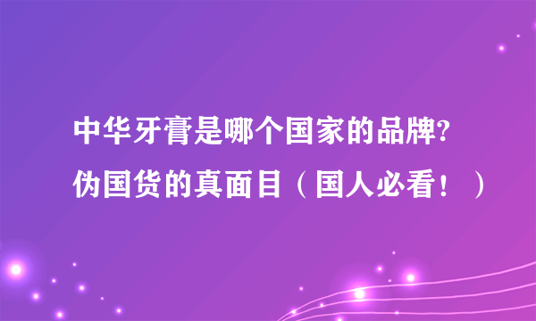 中华牙膏是哪个国家的品牌?伪国货的真面目（国人必看！）