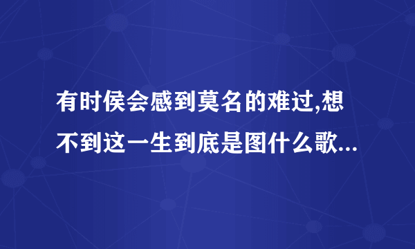 有时侯会感到莫名的难过,想不到这一生到底是图什么歌名是什么歌？