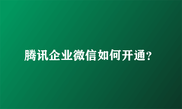 腾讯企业微信如何开通？