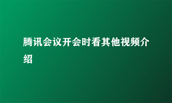 腾讯会议开会时看其他视频介绍