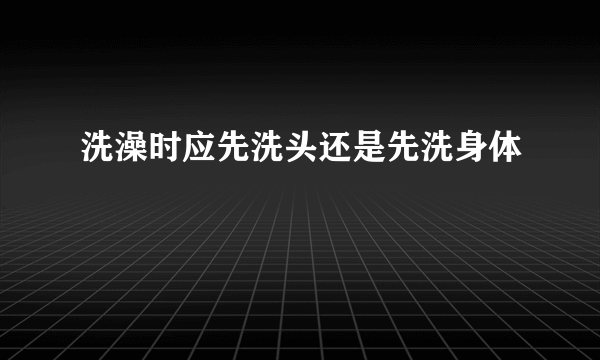 洗澡时应先洗头还是先洗身体