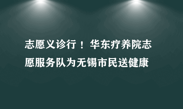 志愿义诊行 ！华东疗养院志愿服务队为无锡市民送健康