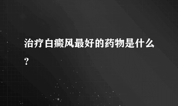 治疗白癜风最好的药物是什么？