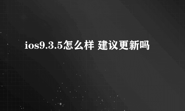 ios9.3.5怎么样 建议更新吗