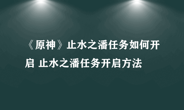 《原神》止水之潘任务如何开启 止水之潘任务开启方法