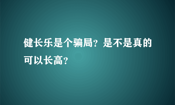健长乐是个骗局？是不是真的可以长高？