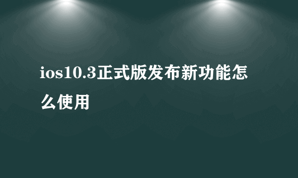 ios10.3正式版发布新功能怎么使用