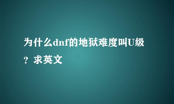为什么dnf的地狱难度叫U级？求英文