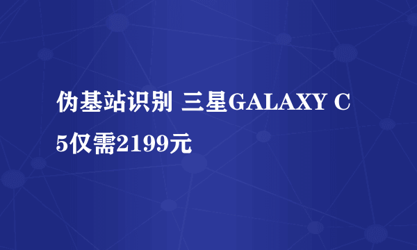 伪基站识别 三星GALAXY C5仅需2199元