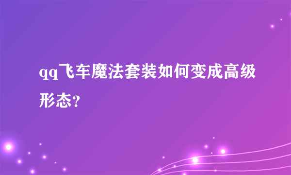 qq飞车魔法套装如何变成高级形态？