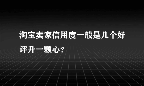 淘宝卖家信用度一般是几个好评升一颗心？