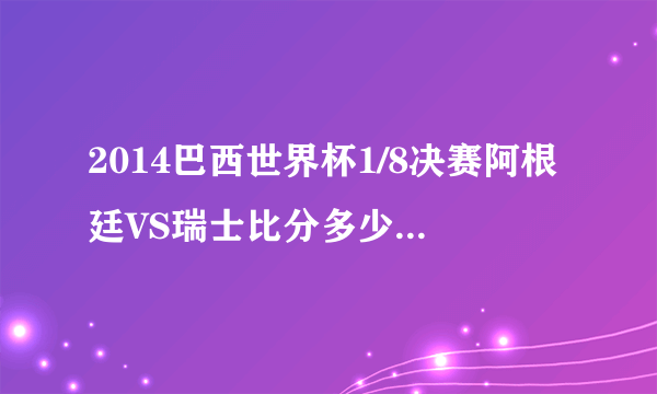 2014巴西世界杯1/8决赛阿根廷VS瑞士比分多少？几比几