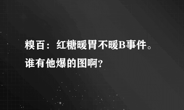 糗百：红糖暖胃不暖B事件。谁有他爆的图啊？