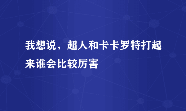 我想说，超人和卡卡罗特打起来谁会比较厉害