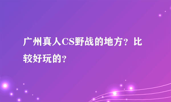 广州真人CS野战的地方？比较好玩的？