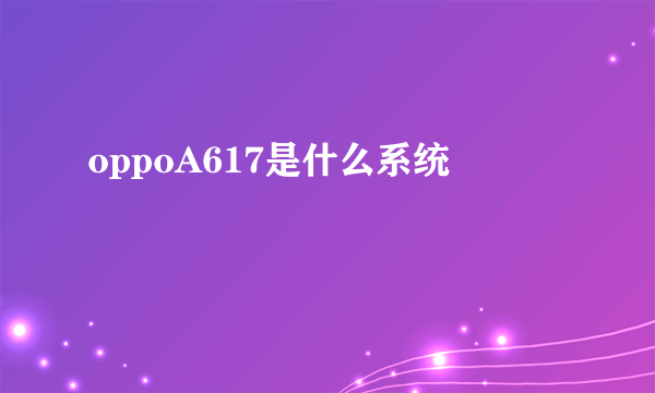 oppoA617是什么系统