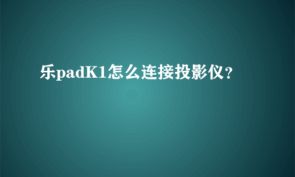 乐padK1怎么连接投影仪？