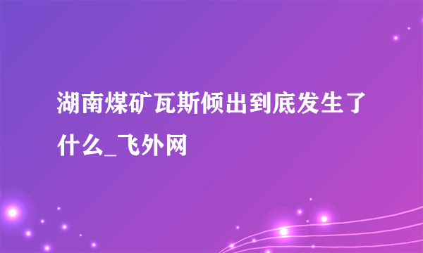 湖南煤矿瓦斯倾出到底发生了什么_飞外网