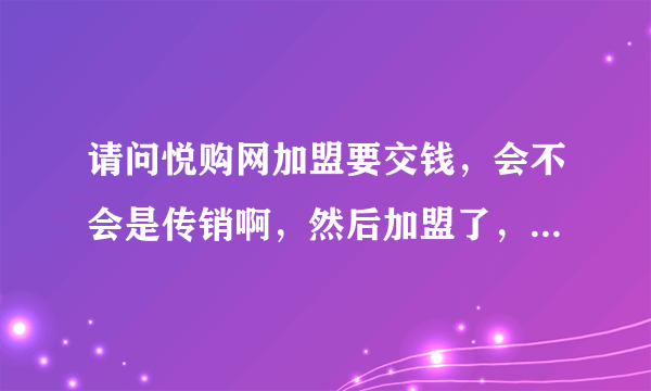 请问悦购网加盟要交钱，会不会是传销啊，然后加盟了，能赚钱吗！！然后有过经验的能告诉我下真心话吗！！