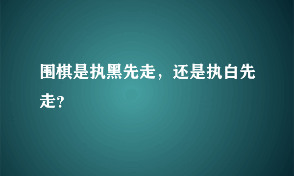 围棋是执黑先走，还是执白先走？