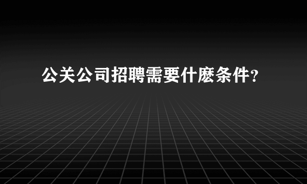 公关公司招聘需要什麽条件？