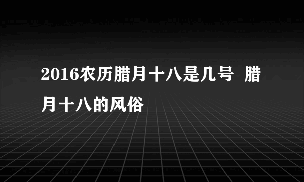 2016农历腊月十八是几号  腊月十八的风俗