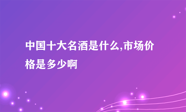 中国十大名酒是什么,市场价格是多少啊