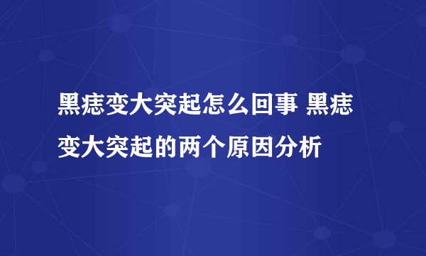 黑痣变大突起怎么回事 黑痣变大突起的两个原因分析