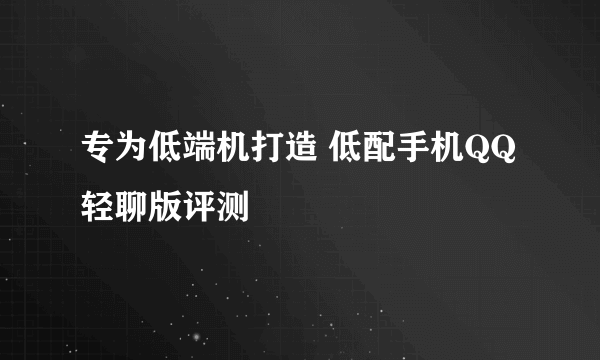 专为低端机打造 低配手机QQ轻聊版评测