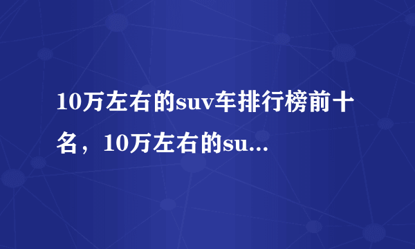 10万左右的suv车排行榜前十名，10万左右的suv车型有哪些-飞外