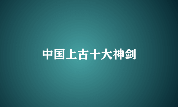 中国上古十大神剑