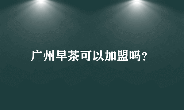 广州早茶可以加盟吗？