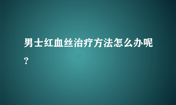 男士红血丝治疗方法怎么办呢？