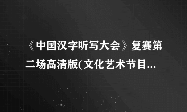 《中国汉字听写大会》复赛第二场高清版(文化艺术节目欣赏)(视频)
