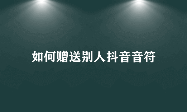 如何赠送别人抖音音符