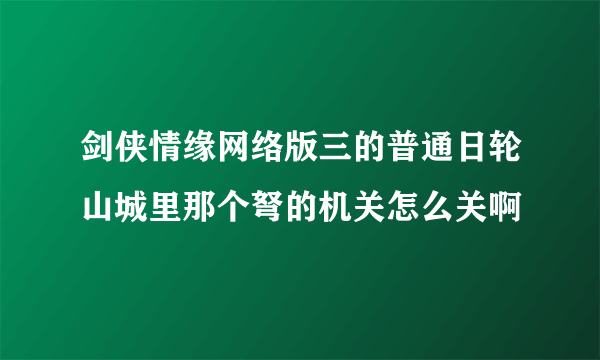 剑侠情缘网络版三的普通日轮山城里那个弩的机关怎么关啊