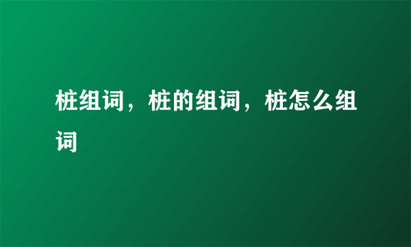 桩组词，桩的组词，桩怎么组词