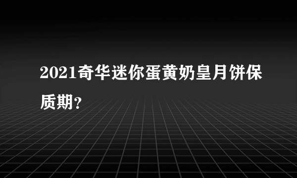 2021奇华迷你蛋黄奶皇月饼保质期？