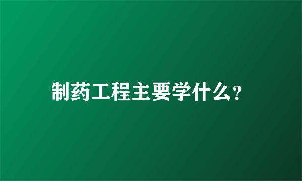 制药工程主要学什么？