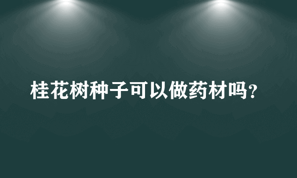 桂花树种子可以做药材吗？
