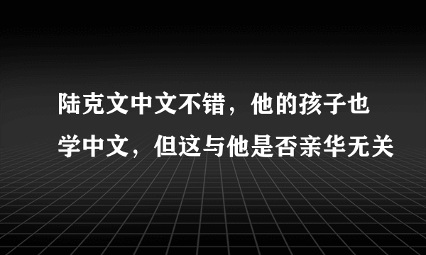 陆克文中文不错，他的孩子也学中文，但这与他是否亲华无关