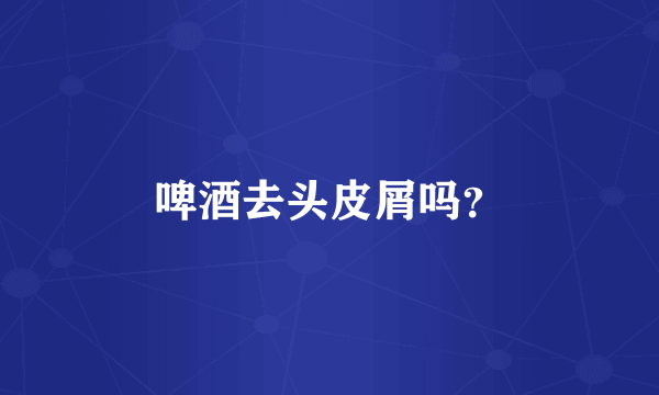 啤酒去头皮屑吗？