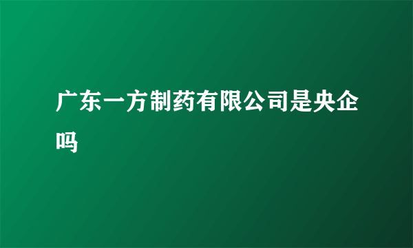 广东一方制药有限公司是央企吗