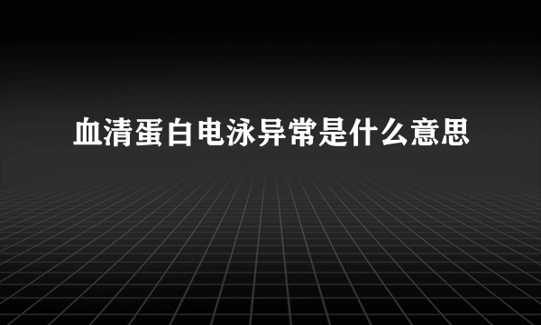 血清蛋白电泳异常是什么意思