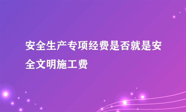 安全生产专项经费是否就是安全文明施工费