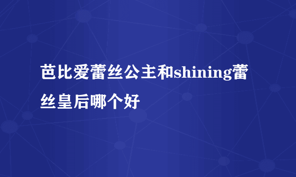 芭比爱蕾丝公主和shining蕾丝皇后哪个好