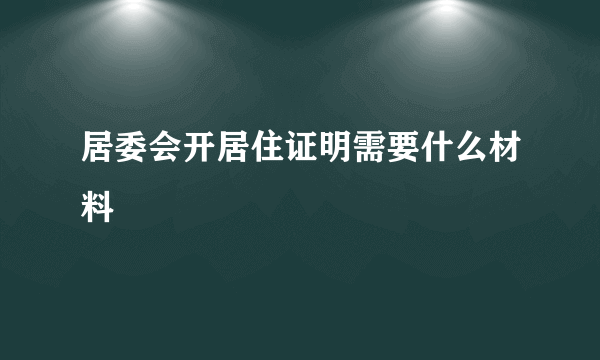 居委会开居住证明需要什么材料