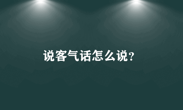 说客气话怎么说？