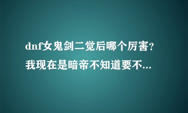 dnf女鬼剑二觉后哪个厉害？我现在是暗帝不知道要不要玩下去