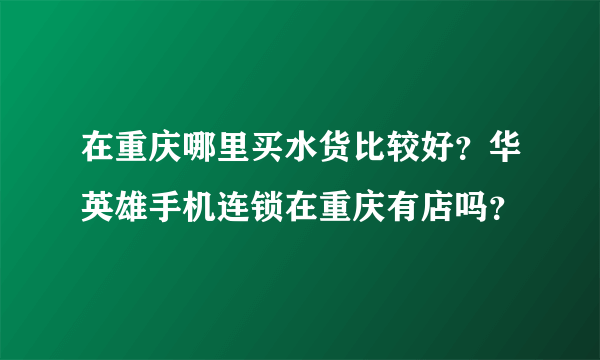 在重庆哪里买水货比较好？华英雄手机连锁在重庆有店吗？